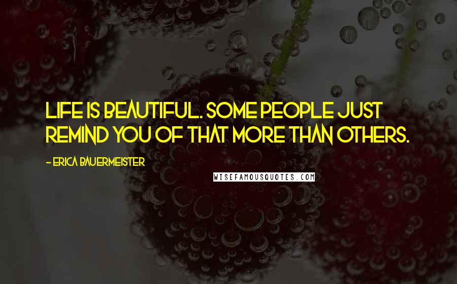 Erica Bauermeister Quotes: Life is beautiful. Some people just remind you of that more than others.
