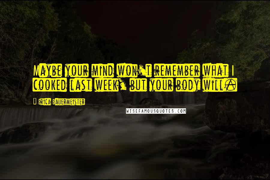 Erica Bauermeister Quotes: Maybe your mind won't remember what I cooked last week, but your body will.