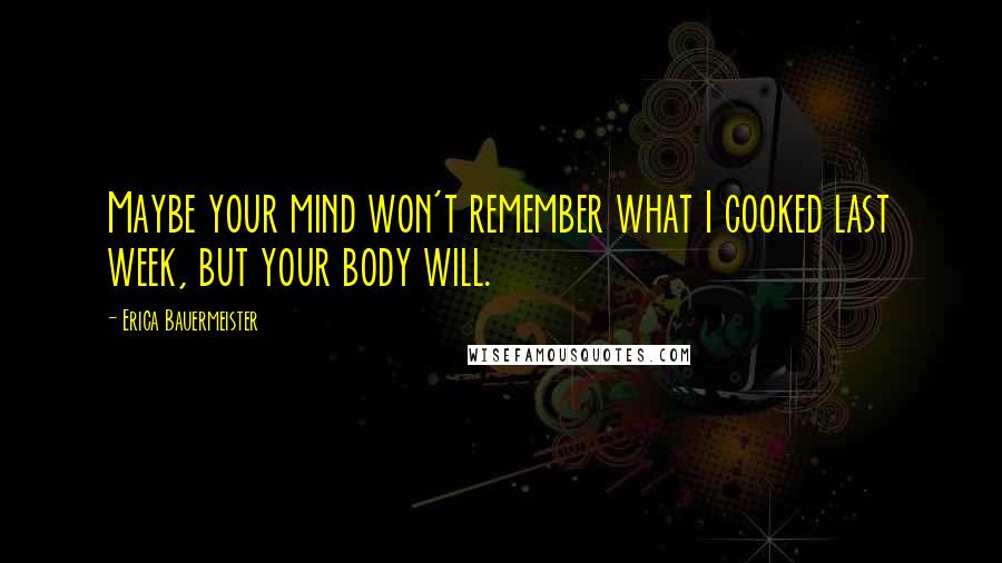 Erica Bauermeister Quotes: Maybe your mind won't remember what I cooked last week, but your body will.