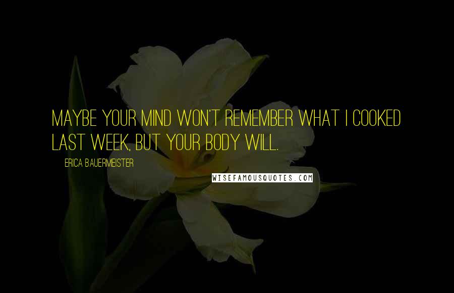Erica Bauermeister Quotes: Maybe your mind won't remember what I cooked last week, but your body will.