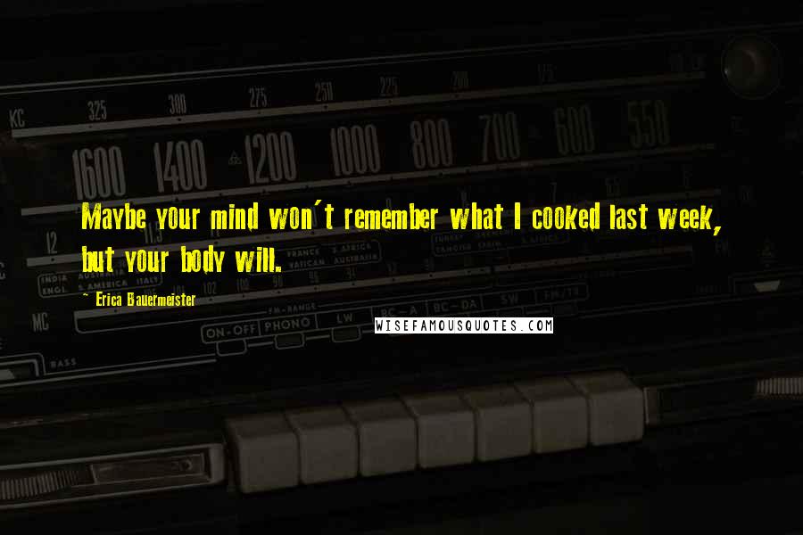 Erica Bauermeister Quotes: Maybe your mind won't remember what I cooked last week, but your body will.