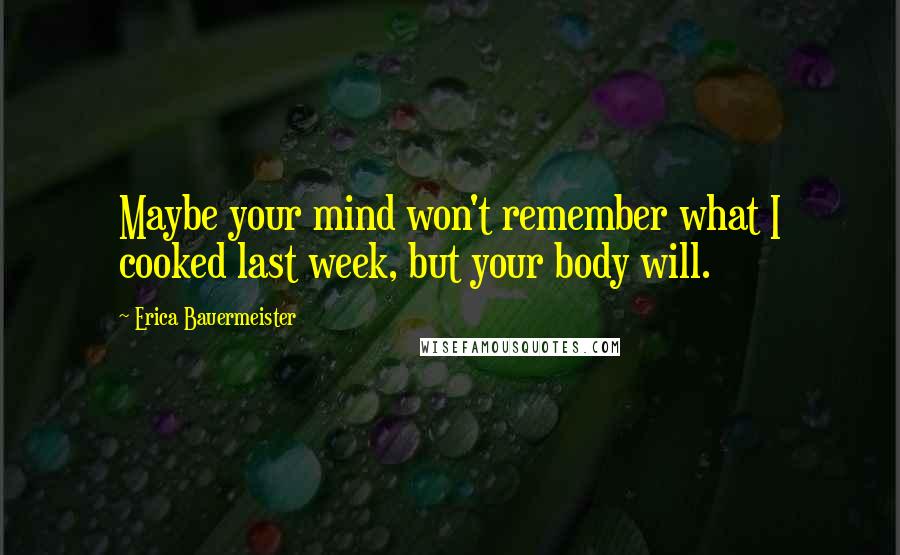 Erica Bauermeister Quotes: Maybe your mind won't remember what I cooked last week, but your body will.