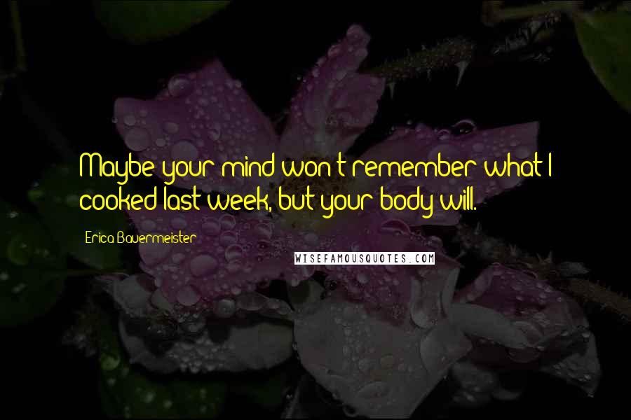 Erica Bauermeister Quotes: Maybe your mind won't remember what I cooked last week, but your body will.