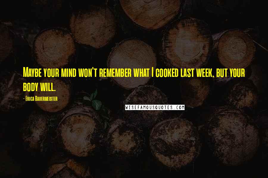 Erica Bauermeister Quotes: Maybe your mind won't remember what I cooked last week, but your body will.