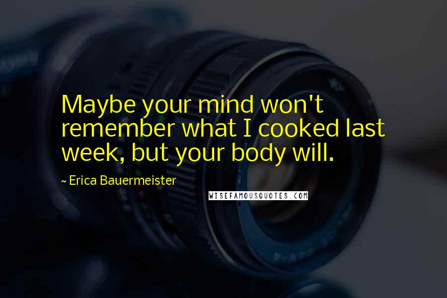 Erica Bauermeister Quotes: Maybe your mind won't remember what I cooked last week, but your body will.