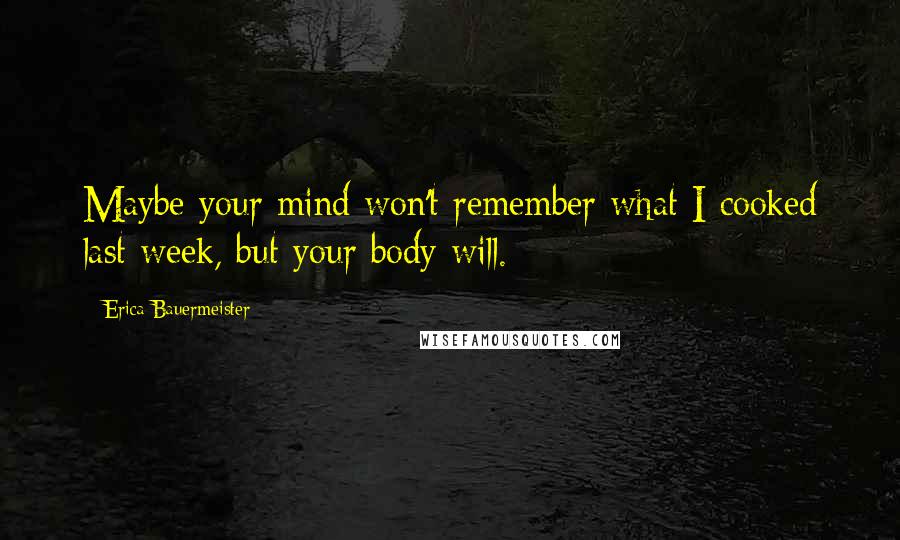 Erica Bauermeister Quotes: Maybe your mind won't remember what I cooked last week, but your body will.