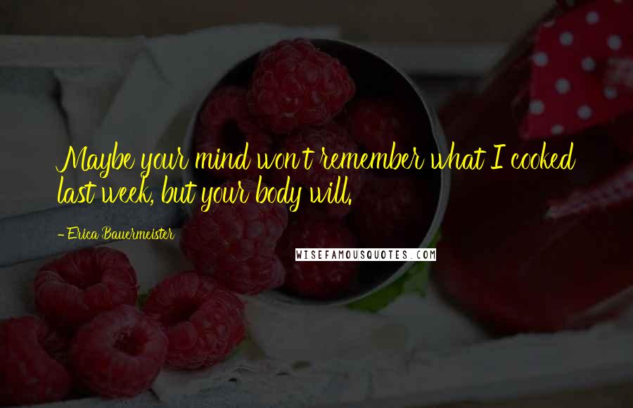 Erica Bauermeister Quotes: Maybe your mind won't remember what I cooked last week, but your body will.