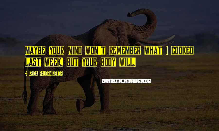 Erica Bauermeister Quotes: Maybe your mind won't remember what I cooked last week, but your body will.