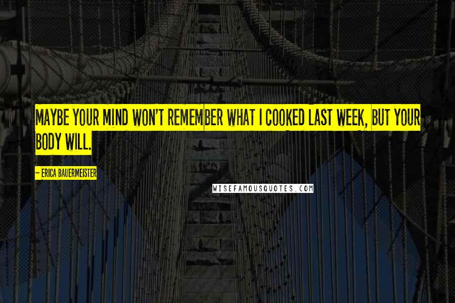 Erica Bauermeister Quotes: Maybe your mind won't remember what I cooked last week, but your body will.