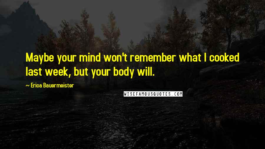 Erica Bauermeister Quotes: Maybe your mind won't remember what I cooked last week, but your body will.