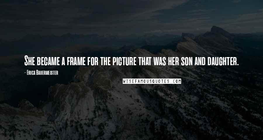 Erica Bauermeister Quotes: She became a frame for the picture that was her son and daughter.