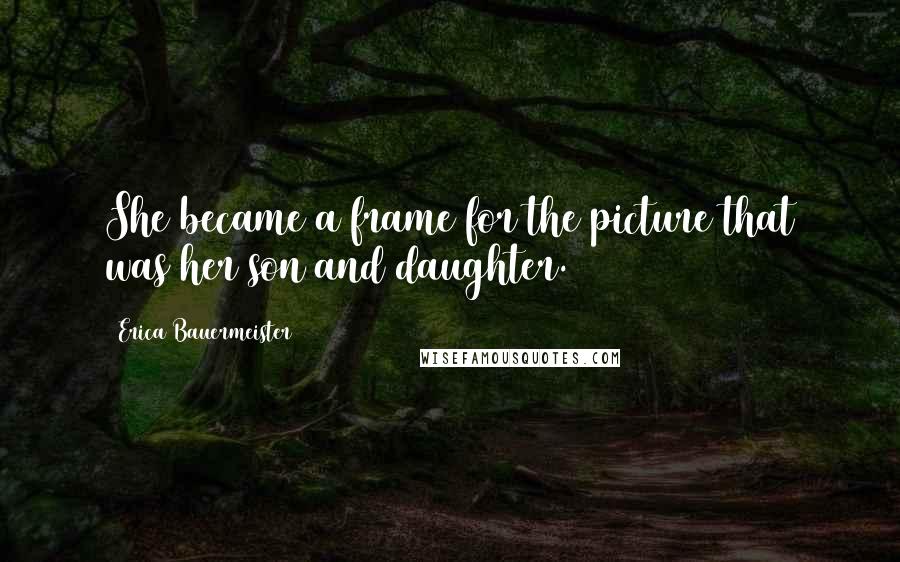 Erica Bauermeister Quotes: She became a frame for the picture that was her son and daughter.