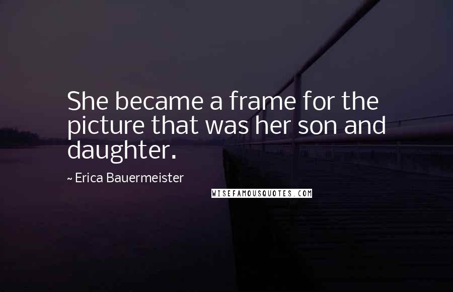 Erica Bauermeister Quotes: She became a frame for the picture that was her son and daughter.