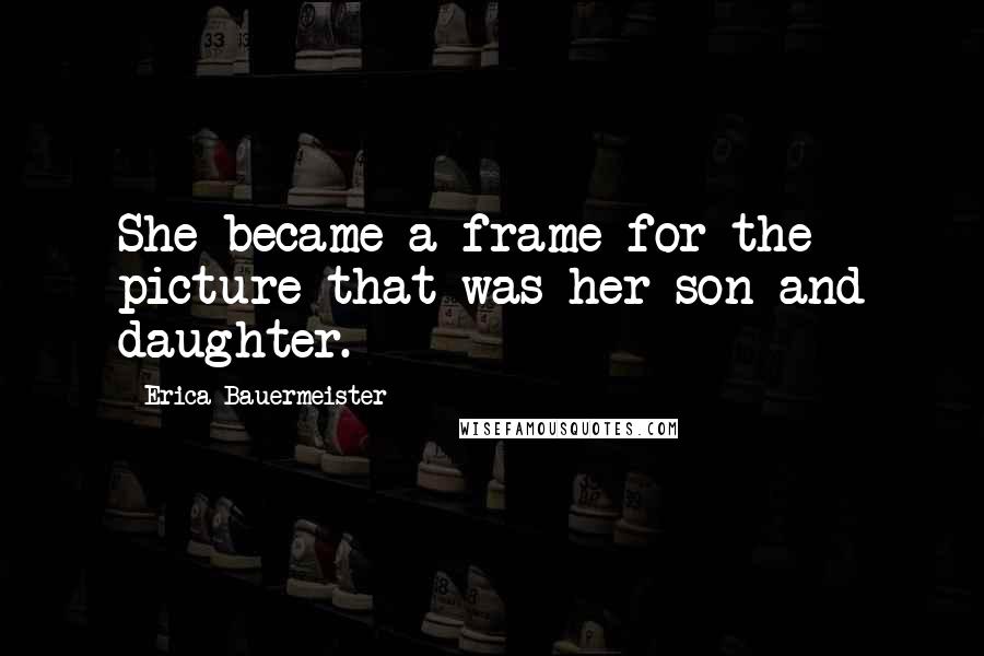 Erica Bauermeister Quotes: She became a frame for the picture that was her son and daughter.