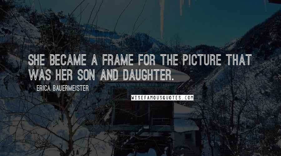 Erica Bauermeister Quotes: She became a frame for the picture that was her son and daughter.