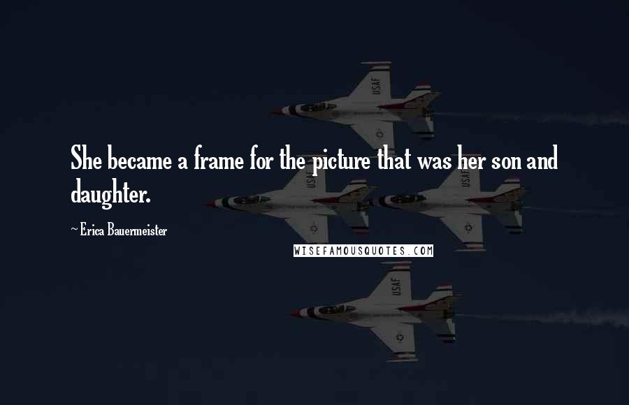 Erica Bauermeister Quotes: She became a frame for the picture that was her son and daughter.