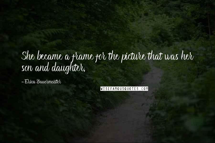 Erica Bauermeister Quotes: She became a frame for the picture that was her son and daughter.