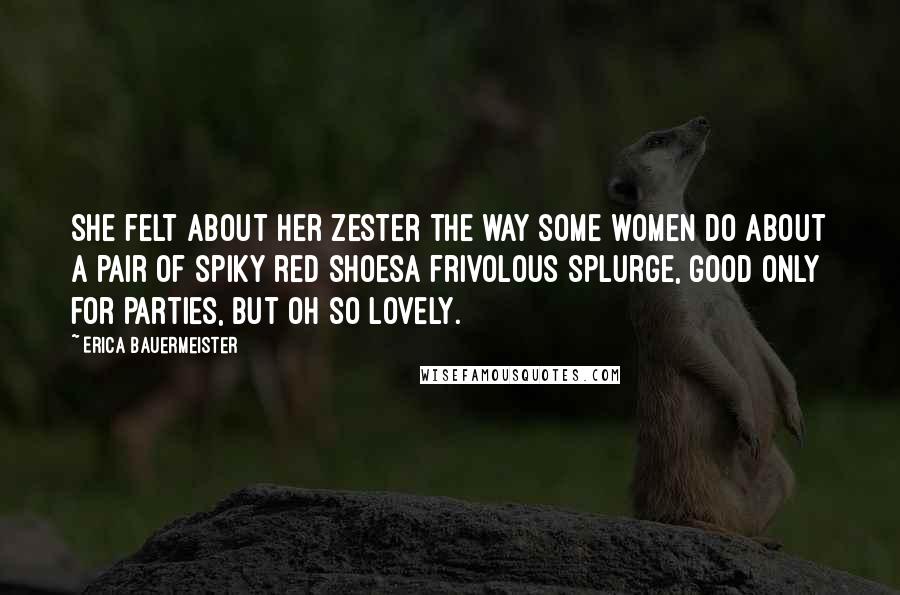 Erica Bauermeister Quotes: She felt about her zester the way some women do about a pair of spiky red shoesa frivolous splurge, good only for parties, but oh so lovely.