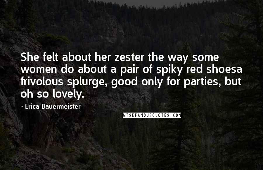 Erica Bauermeister Quotes: She felt about her zester the way some women do about a pair of spiky red shoesa frivolous splurge, good only for parties, but oh so lovely.