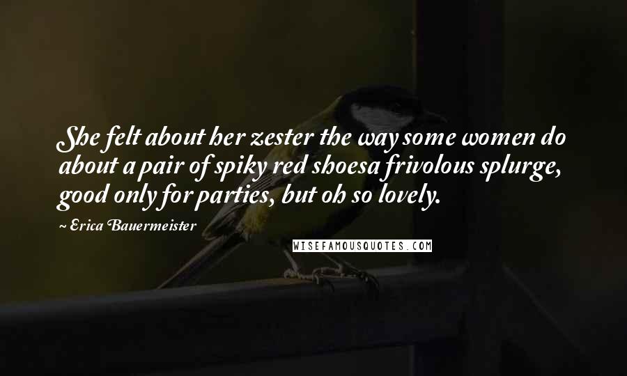 Erica Bauermeister Quotes: She felt about her zester the way some women do about a pair of spiky red shoesa frivolous splurge, good only for parties, but oh so lovely.