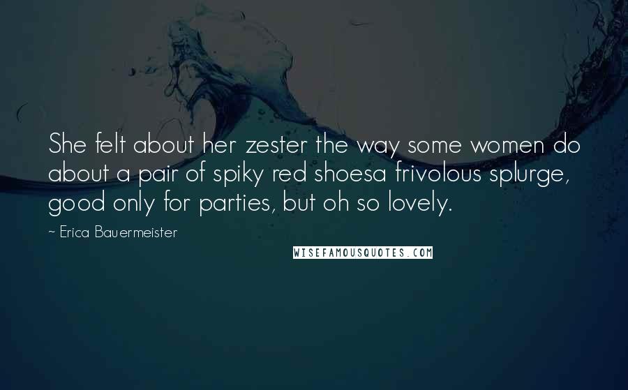 Erica Bauermeister Quotes: She felt about her zester the way some women do about a pair of spiky red shoesa frivolous splurge, good only for parties, but oh so lovely.