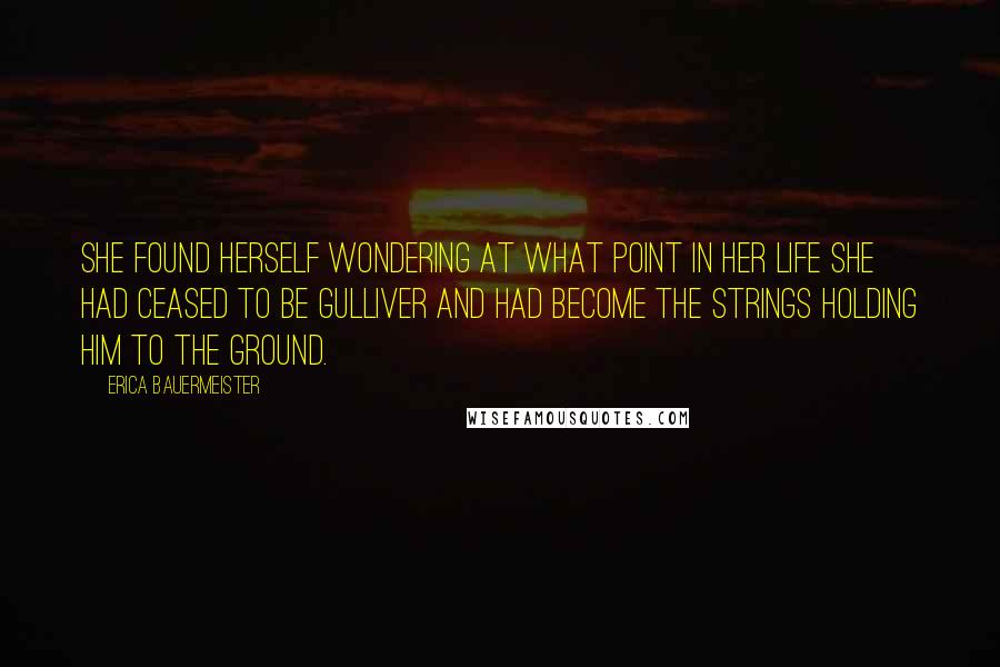 Erica Bauermeister Quotes: She found herself wondering at what point in her life she had ceased to be Gulliver and had become the strings holding him to the ground.