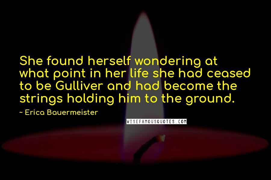 Erica Bauermeister Quotes: She found herself wondering at what point in her life she had ceased to be Gulliver and had become the strings holding him to the ground.