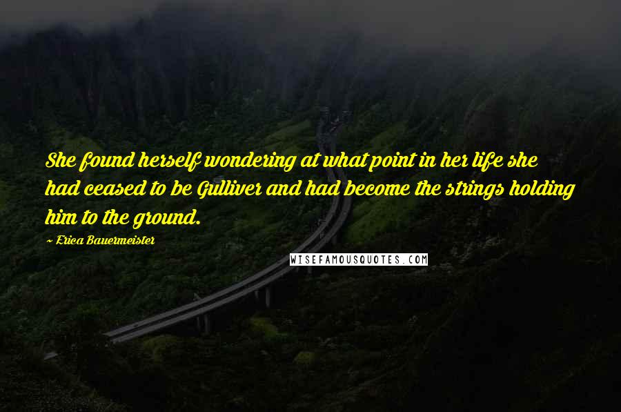 Erica Bauermeister Quotes: She found herself wondering at what point in her life she had ceased to be Gulliver and had become the strings holding him to the ground.