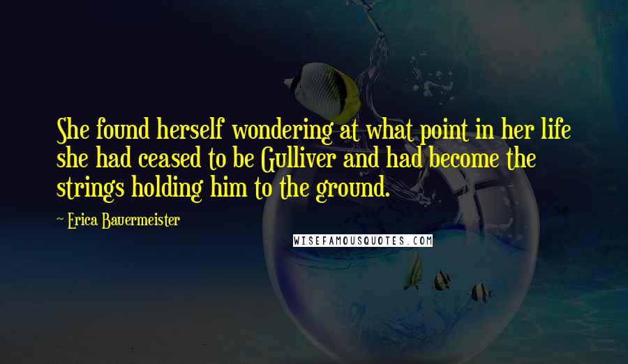 Erica Bauermeister Quotes: She found herself wondering at what point in her life she had ceased to be Gulliver and had become the strings holding him to the ground.