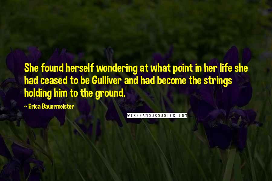 Erica Bauermeister Quotes: She found herself wondering at what point in her life she had ceased to be Gulliver and had become the strings holding him to the ground.