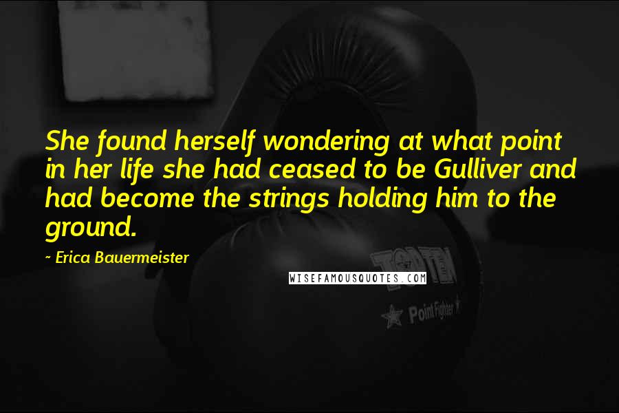 Erica Bauermeister Quotes: She found herself wondering at what point in her life she had ceased to be Gulliver and had become the strings holding him to the ground.