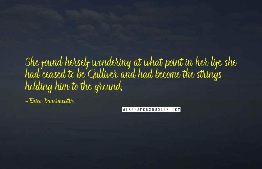 Erica Bauermeister Quotes: She found herself wondering at what point in her life she had ceased to be Gulliver and had become the strings holding him to the ground.