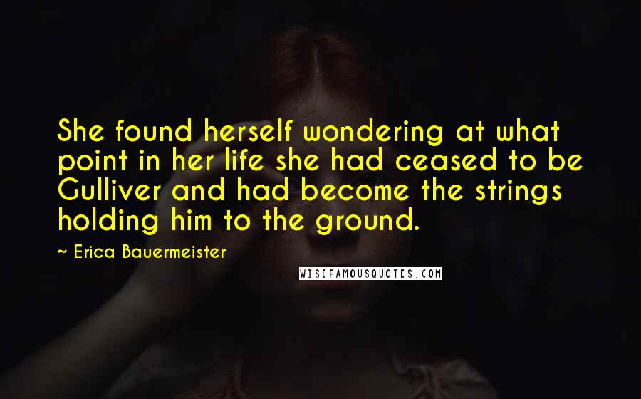 Erica Bauermeister Quotes: She found herself wondering at what point in her life she had ceased to be Gulliver and had become the strings holding him to the ground.