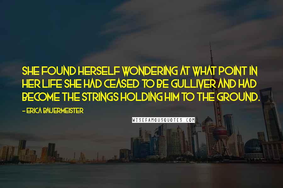 Erica Bauermeister Quotes: She found herself wondering at what point in her life she had ceased to be Gulliver and had become the strings holding him to the ground.