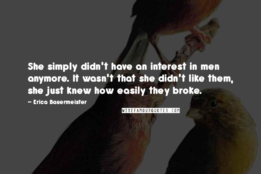 Erica Bauermeister Quotes: She simply didn't have an interest in men anymore. It wasn't that she didn't like them, she just knew how easily they broke.