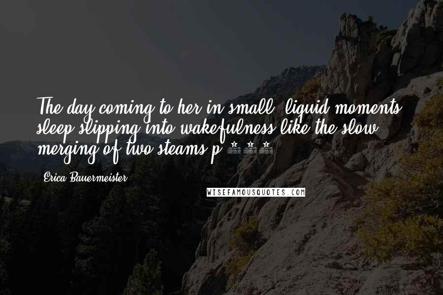 Erica Bauermeister Quotes: The day coming to her in small, liquid moments, sleep slipping into wakefulness like the slow merging of two steams.p 125