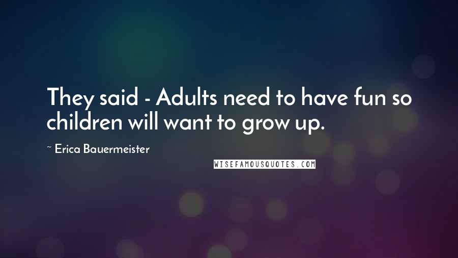 Erica Bauermeister Quotes: They said - Adults need to have fun so children will want to grow up.