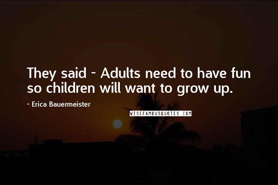 Erica Bauermeister Quotes: They said - Adults need to have fun so children will want to grow up.