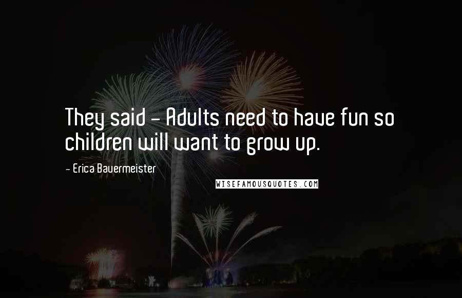 Erica Bauermeister Quotes: They said - Adults need to have fun so children will want to grow up.