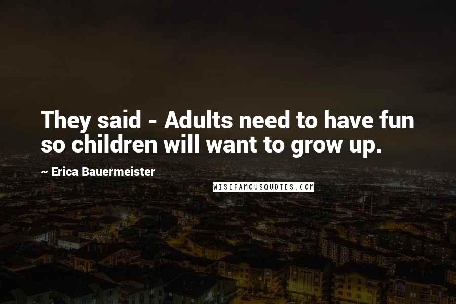 Erica Bauermeister Quotes: They said - Adults need to have fun so children will want to grow up.