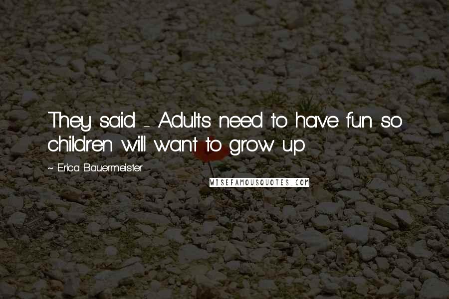 Erica Bauermeister Quotes: They said - Adults need to have fun so children will want to grow up.