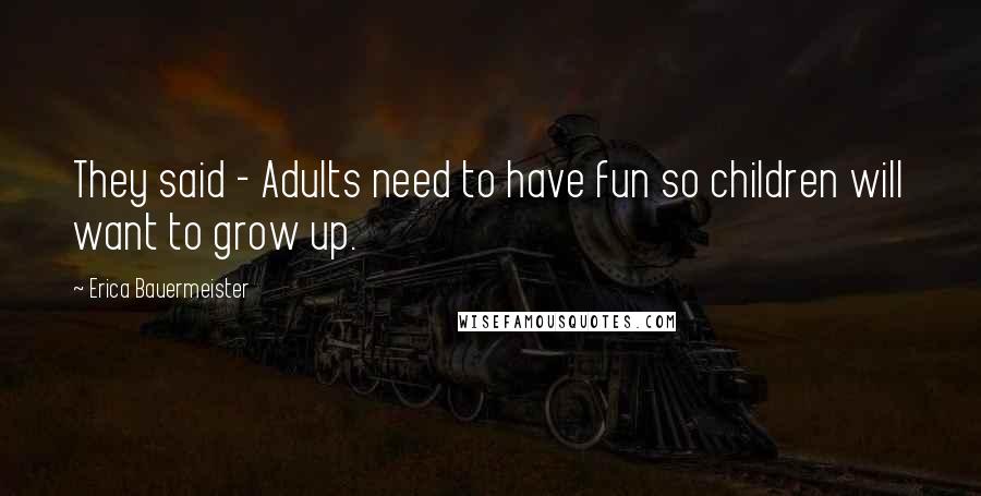 Erica Bauermeister Quotes: They said - Adults need to have fun so children will want to grow up.