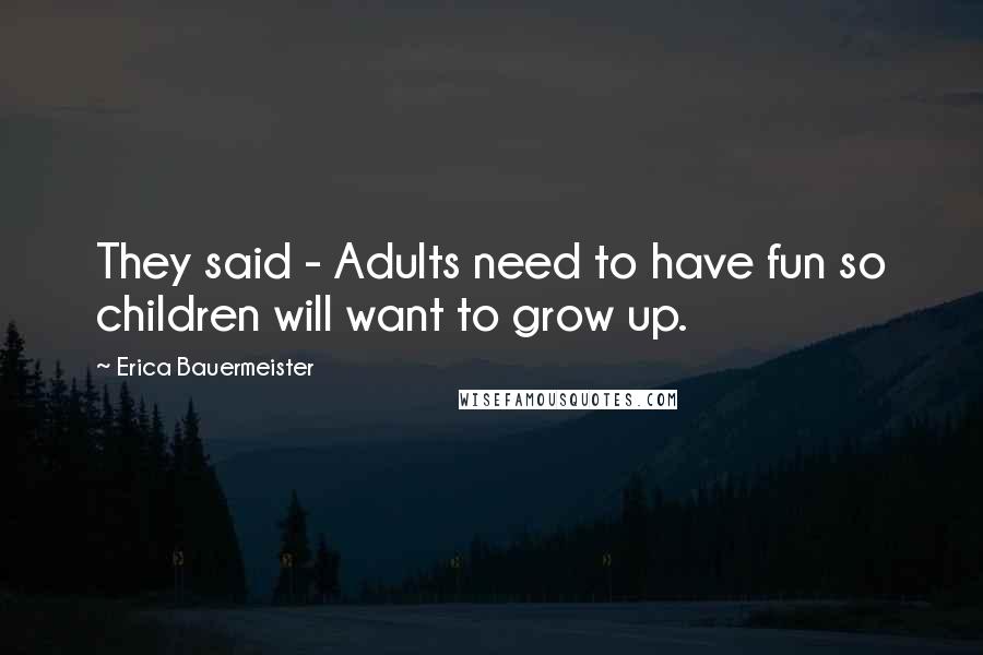 Erica Bauermeister Quotes: They said - Adults need to have fun so children will want to grow up.