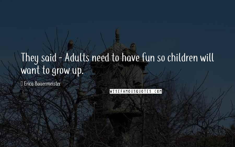 Erica Bauermeister Quotes: They said - Adults need to have fun so children will want to grow up.