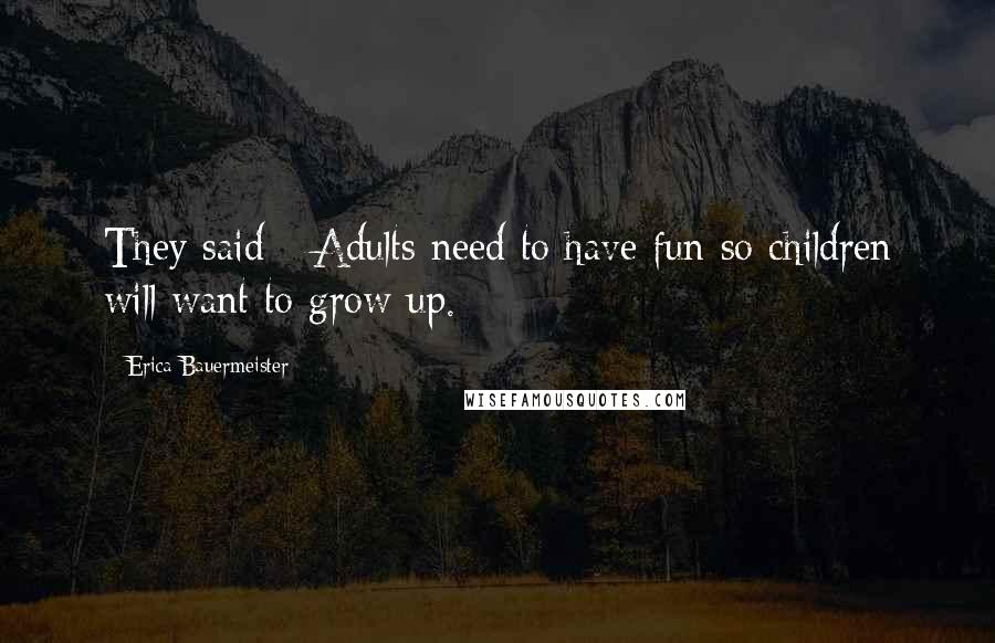 Erica Bauermeister Quotes: They said - Adults need to have fun so children will want to grow up.