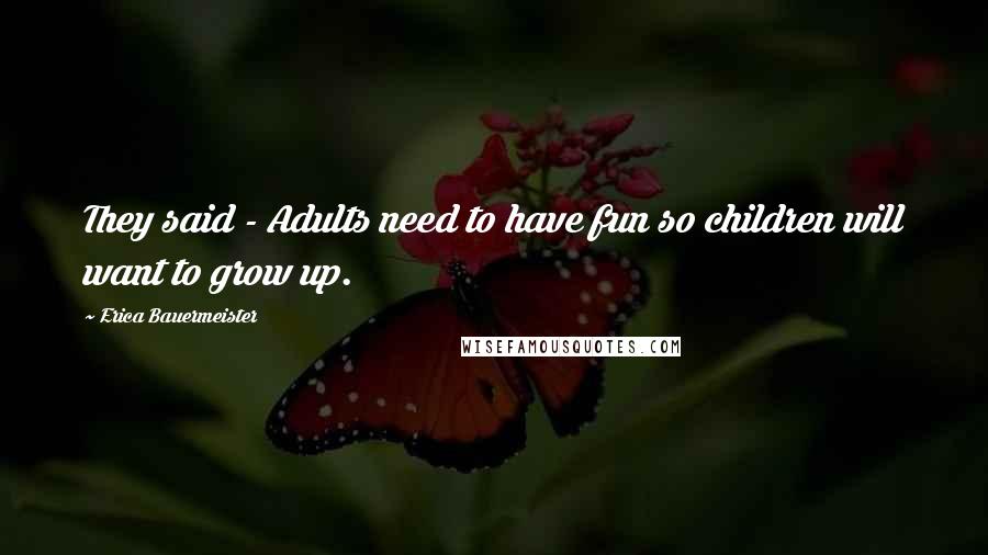 Erica Bauermeister Quotes: They said - Adults need to have fun so children will want to grow up.