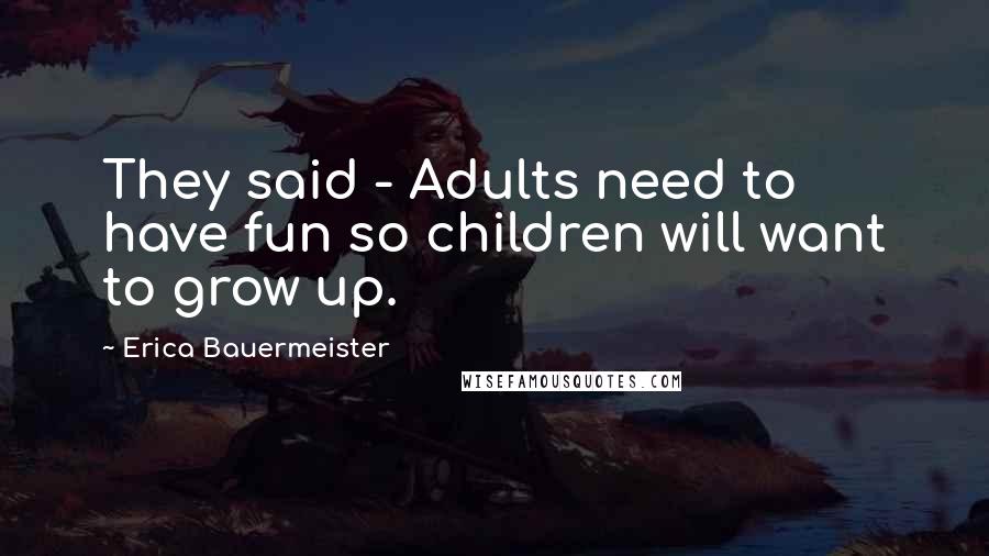 Erica Bauermeister Quotes: They said - Adults need to have fun so children will want to grow up.