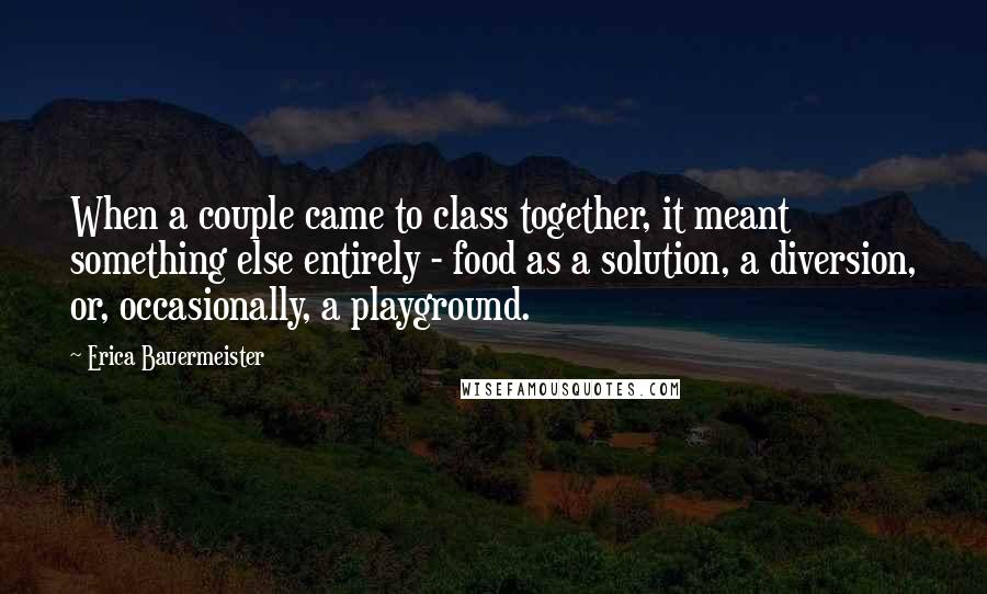 Erica Bauermeister Quotes: When a couple came to class together, it meant something else entirely - food as a solution, a diversion, or, occasionally, a playground.