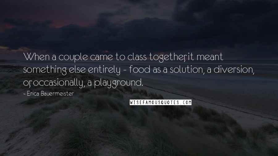 Erica Bauermeister Quotes: When a couple came to class together, it meant something else entirely - food as a solution, a diversion, or, occasionally, a playground.