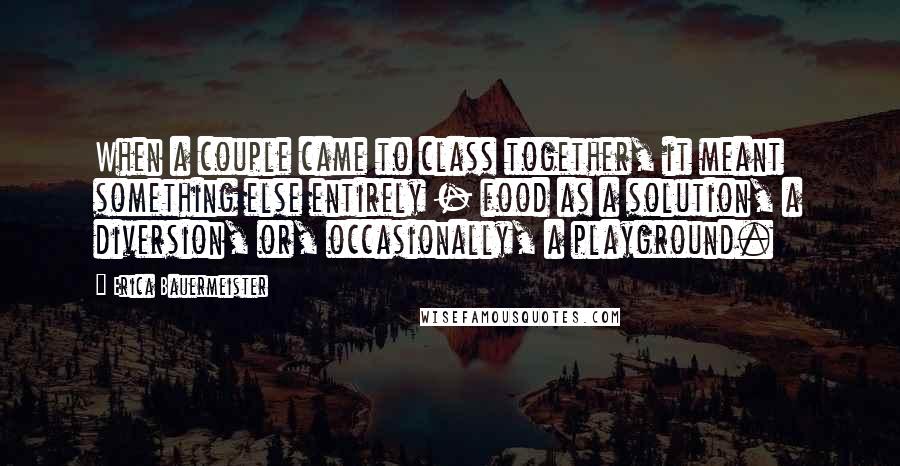 Erica Bauermeister Quotes: When a couple came to class together, it meant something else entirely - food as a solution, a diversion, or, occasionally, a playground.